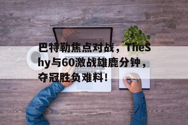 南宫-巴特勒焦点对战，TheShy与60激战雄鹿分钟，夺冠胜负难料！